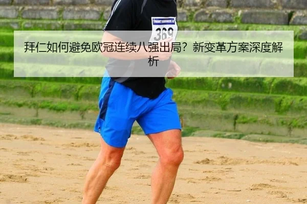 拜仁如何避免欧冠连续八强出局？新变革方案深度解析