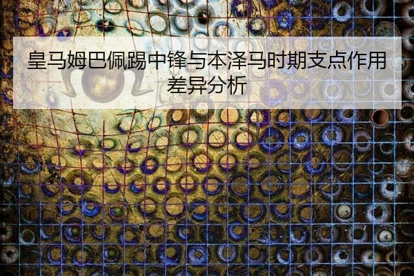 皇马姆巴佩踢中锋与本泽马时期支点作用差异分析